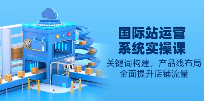 国际站运营系统实操课：关键词构建，产品线布局，全面提升店铺流量-天使资源网