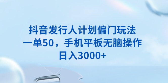 抖音发行人计划偏门玩法，一单50，手机平板无脑操作，日入3000+-天使资源网