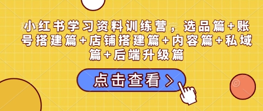 小红书学习资料训练营，选品篇+账号搭建篇+店铺搭建篇+内容篇+私域篇+后端升级篇-天使资源网