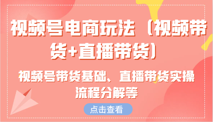 视频号电商玩法(视频带货+直播带货)含视频号带货基础、直播带货实操流程分解等-天使资源网
