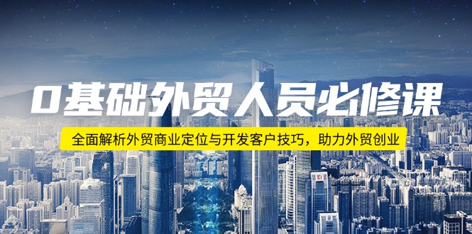 0基础外贸人员必修课：全面解析外贸商业定位与开发客户技巧，助力外贸创业-天使资源网