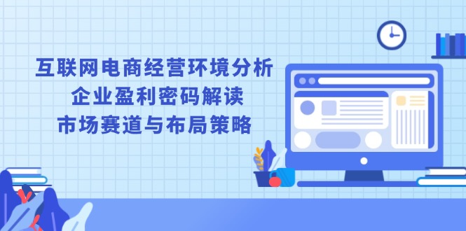 互联网电商经营环境分析, 企业盈利密码解读, 市场赛道与布局策略-天使资源网