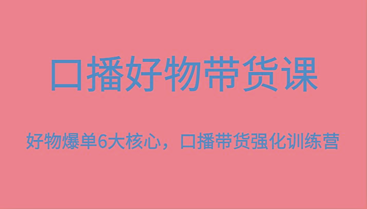 口播好物带货课，好物爆单6大核心，口播带货强化训练营-天使资源网
