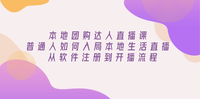 本地团购达人直播课：普通人如何入局本地生活直播, 从软件注册到开播流程-天使资源网