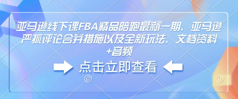 亚马逊线下课FBA精品陪跑最新一期，亚马逊严抓评论合并措施以及全新玩法，文档资料+音频-天使资源网