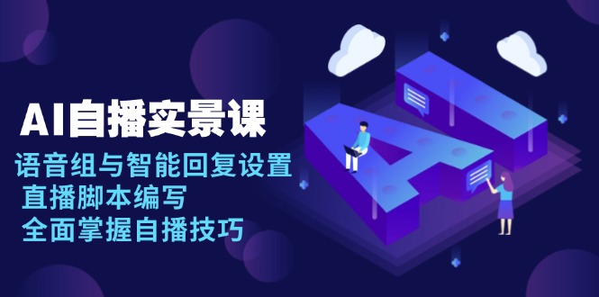 AI 自播 实景课：语音组与智能回复设置, 直播脚本编写, 全面掌握自播技巧-天使资源网