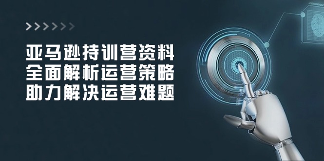 亚马逊持训营资料，全面解析运营策略，助力解决运营难题-天使资源网