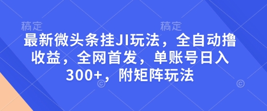 最新微头条挂JI玩法，全自动撸收益，全网首发，单账号日入300+，附矩阵玩法【揭秘】-天使资源网