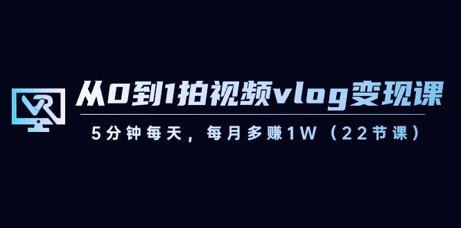 从0到1拍视频vlog变现课，5分钟每天，每月多赚1W（22节课）-天使资源网