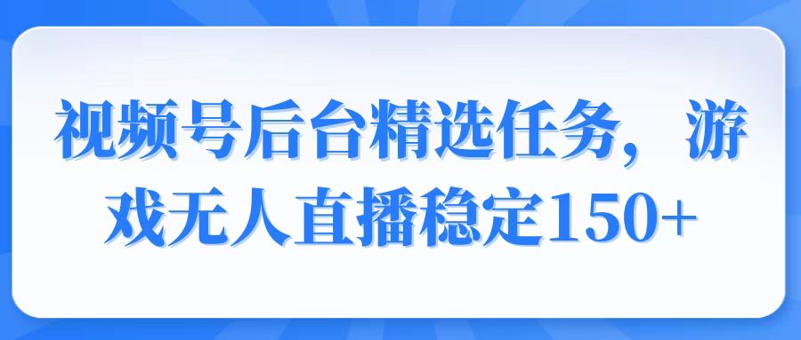 视频号精选变现任务，游戏无人直播稳定150+-天使资源网