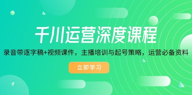 千川运营深度课程，录音带逐字稿+视频课件，主播培训与起号策略，运营…-天使资源网