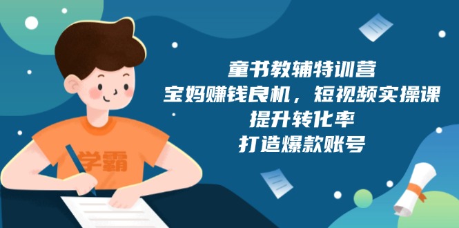 童书教辅特训营，宝妈赚钱良机，短视频实操课，提升转化率，打造爆款账号-天使资源网