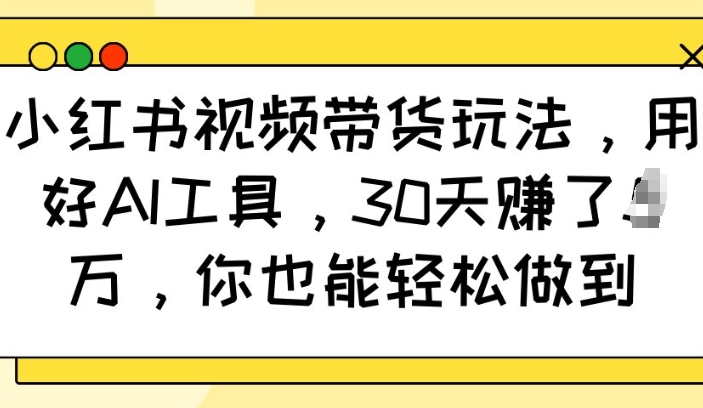 小红书视频带货玩法，用好AI工具，30天收益过W，你也能轻松做到-天使资源网
