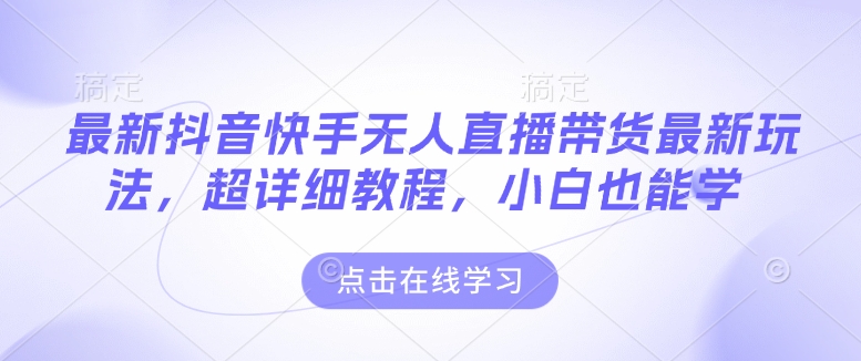 最新抖音快手无人直播带货玩法，超详细教程，小白也能学-天使资源网