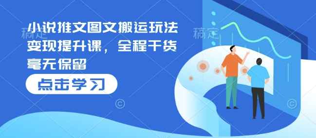 小说推文图文搬运玩法变现提升课，全程干货毫无保留-天使资源网