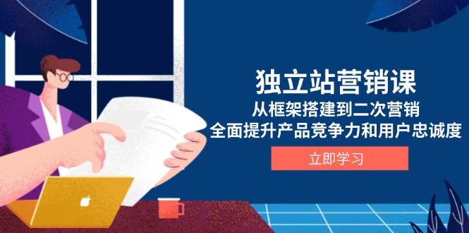 独立站营销课，从框架搭建到二次营销，全面提升产品竞争力和用户忠诚度-天使资源网