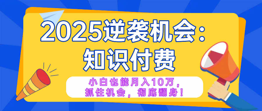 2025逆袭项目——知识付费，小白也能月入10万年入百万，抓住机会彻底翻…-天使资源网