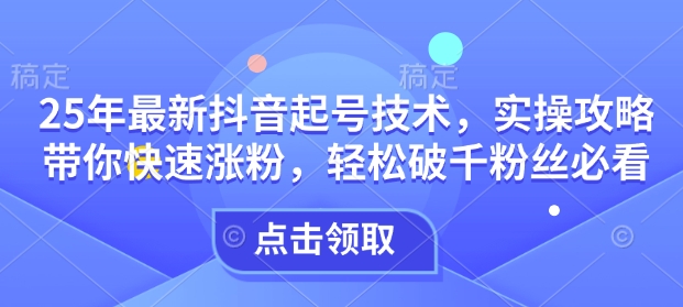 25年最新抖音起号技术，实操攻略带你快速涨粉，轻松破千粉丝必看-天使资源网