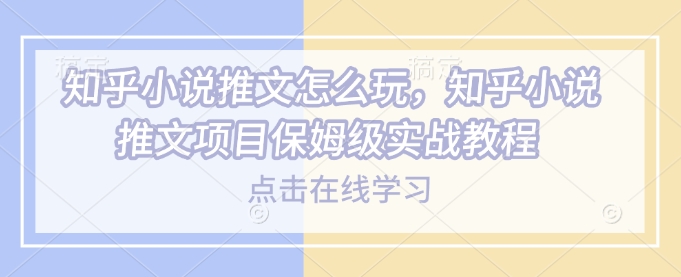 知乎小说推文怎么玩，知乎小说推文项目保姆级实战教程-天使资源网