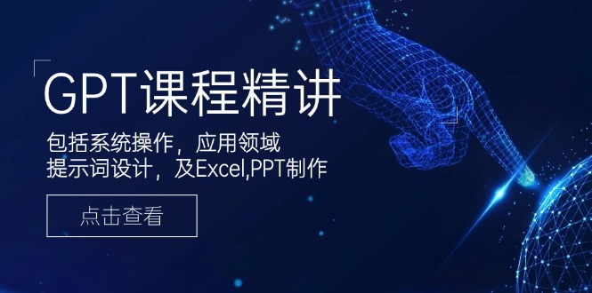 GPT课程精讲，包括系统操作，应用领域，提示词设计，及Excel,PPT制作-天使资源网
