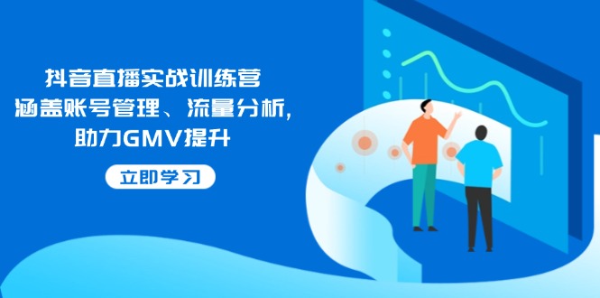 抖音直播实战训练营：涵盖账号管理、流量分析, 助力GMV提升-天使资源网