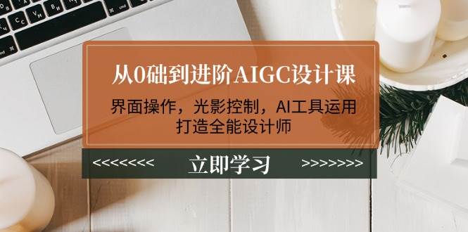 从0础到进阶AIGC设计课：界面操作，光影控制，AI工具运用，打造全能设计师-天使资源网