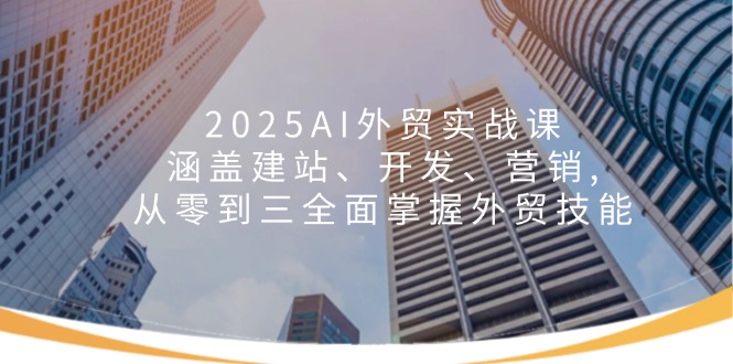 2025AI外贸实战课：涵盖建站、开发、营销, 从零到三全面掌握外贸技能-天使资源网