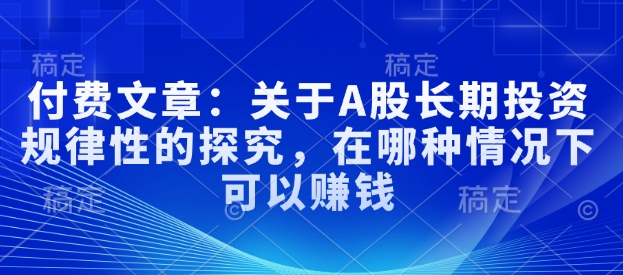 付费文章：关于A股长期投资规律性的探究，在哪种情况下可以赚钱-天使资源网