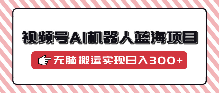视频号AI机器人蓝海项目，操作简单适合0基础小白，无脑搬运实现日入300+-天使资源网