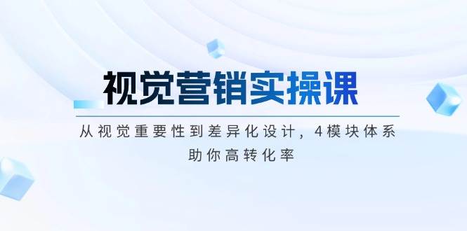 视觉营销实操课, 从视觉重要性到差异化设计, 4模块体系, 助你高转化率-天使资源网