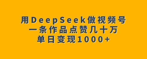 用DeepSeek做视频号，一条作品点赞几十万，单日变现1k-天使资源网