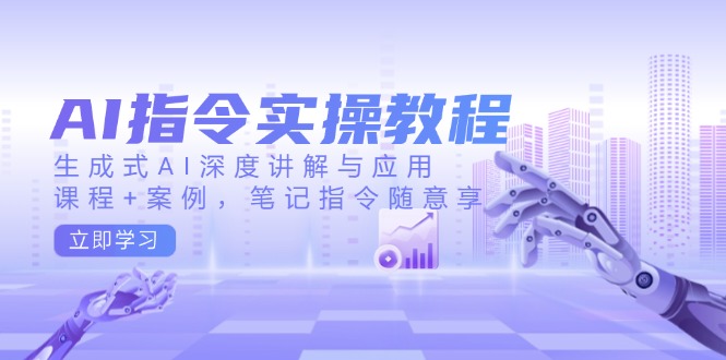 AI指令实操教程，生成式AI深度讲解与应用，课程+案例，笔记指令随意享-天使资源网