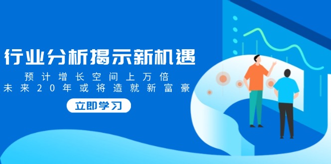 行业分析揭示新机遇，预计增长空间上万倍，未来20年或将造就新富豪-天使资源网