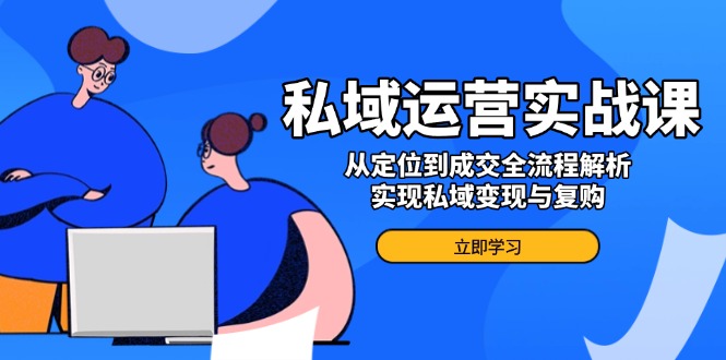 私域运营实战课，从定位到成交全流程解析，实现私域变现与复购-天使资源网