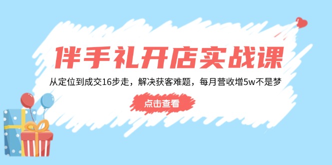 伴手礼开店实战课：从定位到成交16步走，解决获客难题，每月营收增5w+-天使资源网