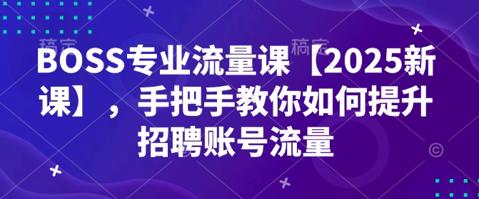 BOSS专业流量课【2025新课】，手把手教你如何提升招聘账号流量-天使资源网