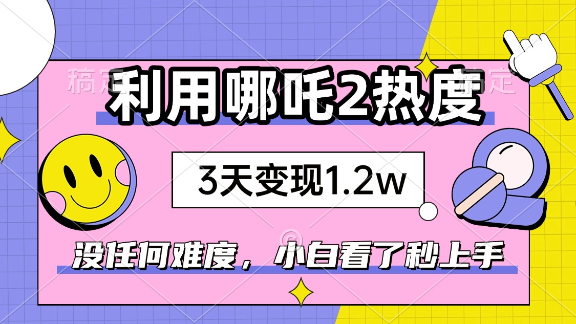 如何利用哪吒2爆火，3天赚1.2W，没有任何难度，小白看了秒学会，抓紧时…-天使资源网
