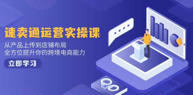 速卖通运营实操课，从产品上传到店铺布局，全方位提升你的跨境电商能力-天使资源网