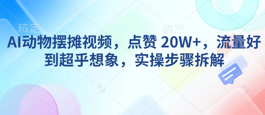 AI动物摆摊视频，点赞 20W+，流量好到超乎想象，实操步骤拆解-天使资源网