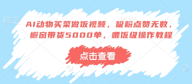 AI动物买菜做饭视频，吸粉点赞无数，橱窗带货5000单，喂饭级操作教程-天使资源网