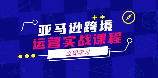 亚马逊跨境运营实战课程：涵盖亚马逊运营、申诉、选品等多个方面-天使资源网
