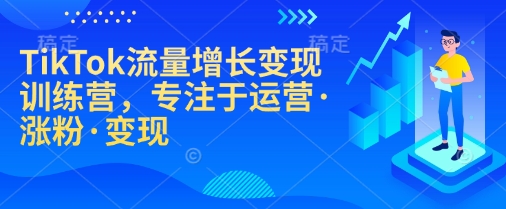 TikTok流量增长变现训练营，专注于运营·涨粉·变现-天使资源网