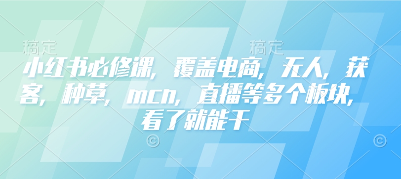 小红书必修课，覆盖电商，无人，获客，种草，mcn，直播等多个板块，看了就能干-天使资源网