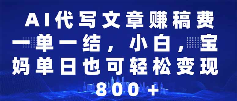 AI代写文章赚稿费，一单一结小白，宝妈单日也能轻松日入500-1000＋-天使资源网
