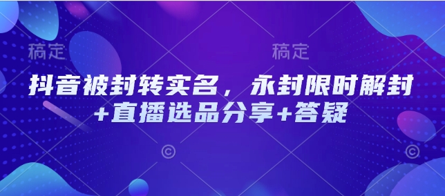 抖音被封转实名，永封限时解封+直播选品分享+答疑-天使资源网