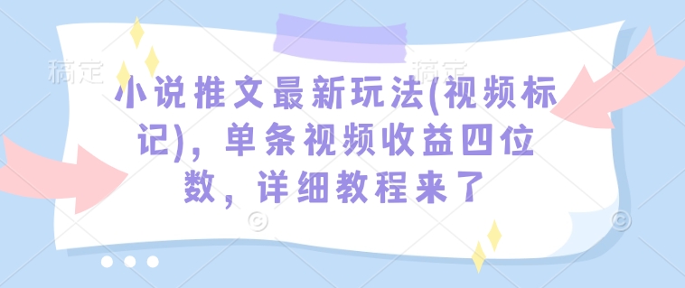 小说推文最新玩法(视频标记)，单条视频收益四位数，详细教程来了-天使资源网
