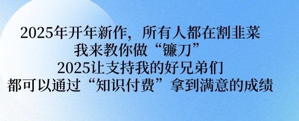 2025年开年新作，所有人都在割韭菜，我来教你做“镰刀” 2025让支持我的好兄弟们都可以通过“知识付费”拿到满意的成绩【揭秘】-天使资源网
