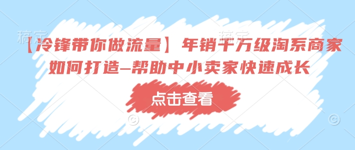 【冷锋带你做流量】年销千万级淘系商家如何打造–帮助中小卖家快速成长-天使资源网