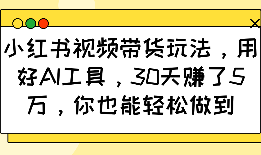 小红书视频带货玩法，用好AI工具，30天赚了5万，你也能轻松做到-天使资源网