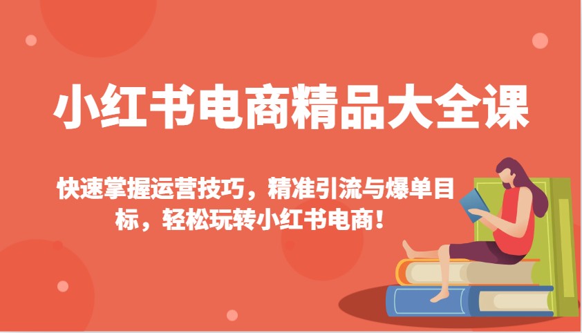小红书电商精品大全课：快速掌握运营技巧，精准引流与爆单目标，轻松玩转小红书电商！-天使资源网